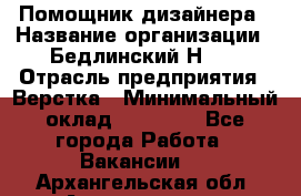 Помощник дизайнера › Название организации ­ Бедлинский Н.C. › Отрасль предприятия ­ Верстка › Минимальный оклад ­ 19 000 - Все города Работа » Вакансии   . Архангельская обл.,Архангельск г.